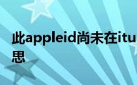 此appleid尚未在itunes商店使用过是什么意思