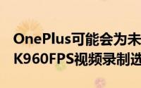 OnePlus可能会为未来的旗舰智能手机带来8K960FPS视频录制选项