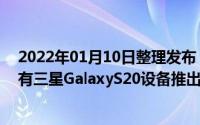 2022年01月10日整理发布：一个UI 2.5更新现在正在向所有三星GalaxyS20设备推出