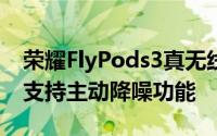 荣耀FlyPods3真无线耳机就是这样一款产品支持主动降噪功能