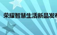荣耀智慧生活新品发布会将会带来多款新品