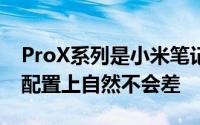 ProX系列是小米笔记本的高端笔记本在性能配置上自然不会差
