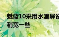 魅蓝10采用水滴屏设计正面三边框较窄下巴稍宽一些