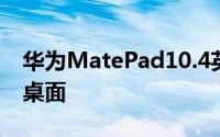 华为MatePad10.4英寸拥有创新沉浸式学习桌面