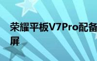 荣耀平板V7Pro配备了11英寸2.5K护眼全面屏