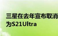 三星在去年宣布取消Note系列机型的更新并为S21Ultra