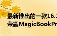 最新推出的一款16.1英寸全面屏轻薄笔记本荣耀MagicBookPro
