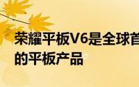 荣耀平板V6是全球首款同时支持5G和WiFi6的平板产品