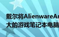 戴尔将AlienwareArea51m称为世界上最强大的游戏笔记本电脑