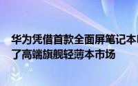 华为凭借首款全面屏笔记本HUAWEIMateBookXPro打开了高端旗舰轻薄本市场