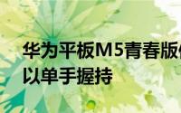 华为平板M5青春版使用8.0英寸屏幕完全可以单手握持