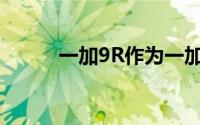 一加9R作为一加最新推出的机型
