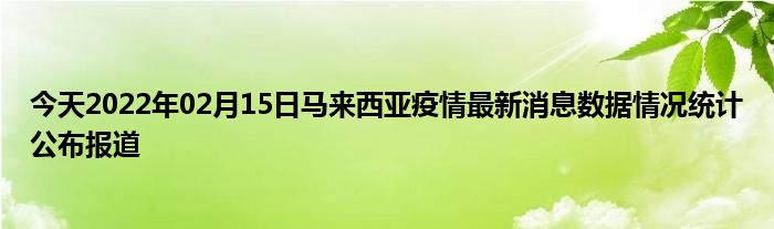 今天22年02月15日马来西亚疫情最新消息数据情况统计公布报道 天地财金网