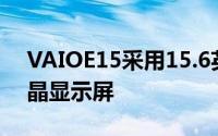 VAIOE15采用15.6英寸全高清防眩光IPS液晶显示屏