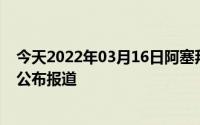 今天2022年03月16日阿塞拜疆疫情最新消息数据情况统计公布报道