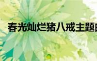 春光灿烂猪八戒主题曲（主题曲是好春光）