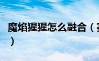 魔焰猩猩怎么融合（赛尔号魔焰猩猩融合方法）
