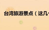台湾旅游景点（这几个地方一定要去打卡）