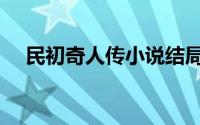 民初奇人传小说结局（结局是美好的吗）
