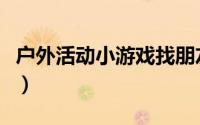 户外活动小游戏找朋友（户外活动小游戏汇总）