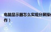 电脑显示器怎么实现分屏操作（电脑显示器怎么实现分屏操作）