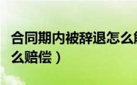 合同期内被辞退怎么解决（合同期内被辞退怎么赔偿）