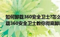 如何卸载360安全卫士?怎么彻底删除360浏览器?（怎么卸载360安全卫士教你彻底卸载360安全卫士）