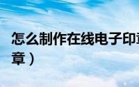 怎么制作在线电子印章（怎么制作在线电子印章）