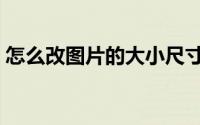 怎么改图片的大小尺寸（怎么改图片的大小）