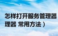 怎样打开服务管理器（如何快速打开服务器管理器 常用方法）