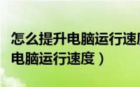 怎么提升电脑运行速度win10系统（怎么提升电脑运行速度）