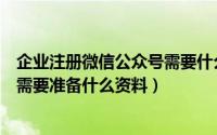 企业注册微信公众号需要什么资料（企业微信公众账号申请需要准备什么资料）