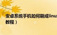 安卓系统手机如何刷成linux系统（安卓系统手机如何刷机教程）