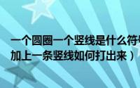 一个圆圈一个竖线是什么符号怎么打出来（一个圆圈的中间加上一条竖线如何打出来）