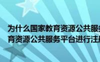为什么国家教育资源公共服务平台注册不了（如何在国家教育资源公共服务平台进行注册）