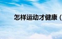 怎样运动才健康（怎样运动才健康）