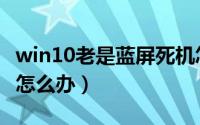 win10老是蓝屏死机怎么办（win10老是蓝屏怎么办）