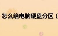 怎么给电脑硬盘分区（怎么给电脑硬盘分区）