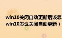 win10关闭自动更新后该怎么更新?（win10关闭自动更新,win10怎么关闭自动更新）