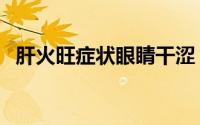 肝火旺症状眼睛干涩（肝火旺症状及调理）