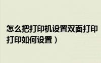 怎么把打印机设置双面打印（怎么设置打印机双面打印 双面打印如何设置）