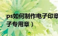 ps如何制作电子印章生成器（PS如何制作电子专用章）