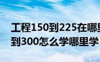 工程150到225在哪里学（大师级工程学225到300怎么学哪里学）