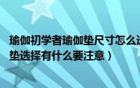 瑜伽初学者瑜伽垫尺寸怎么选（怎样选择瑜伽垫的尺寸 瑜伽垫选择有什么要注意）