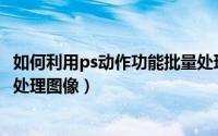 如何利用ps动作功能批量处理图（如何利用PS动作功能批量处理图像）