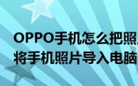 OPPO手机怎么把照片导入电脑（oppo如何将手机照片导入电脑）