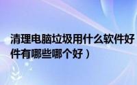 清理电脑垃圾用什么软件好（怎样清理电脑系统垃圾清理软件有哪些哪个好）