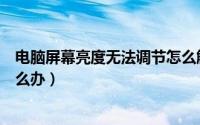 电脑屏幕亮度无法调节怎么解决（电脑屏幕亮度无法调节怎么办）