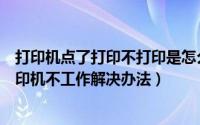 打印机点了打印不打印是怎么回事（打印机不打印怎么办打印机不工作解决办法）