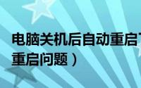 电脑关机后自动重启了（解决电脑关机后自动重启问题）